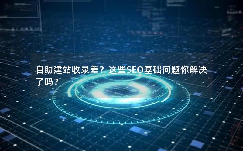 自助建站收录差？这些SEO基础问题你解决了吗？