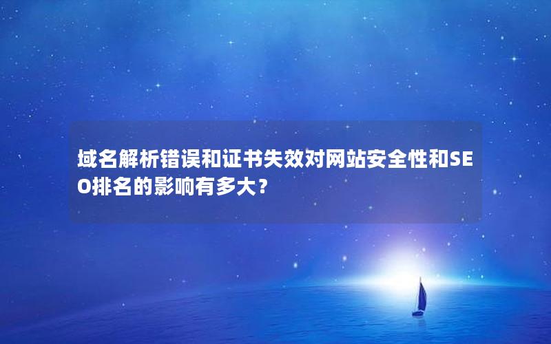 域名解析错误和证书失效对网站安全性和SEO排名的影响有多大？
