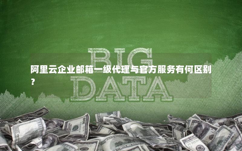 阿里云企业邮箱一级代理与官方服务有何区别？