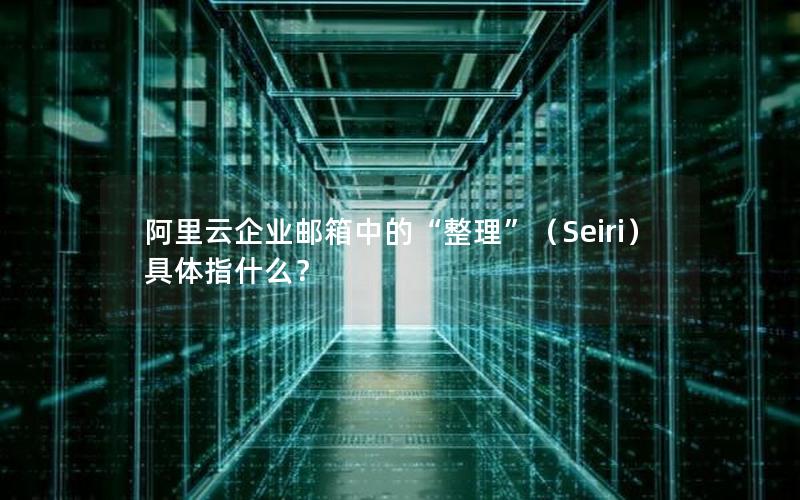 阿里云企业邮箱中的“整理”（Seiri）具体指什么？