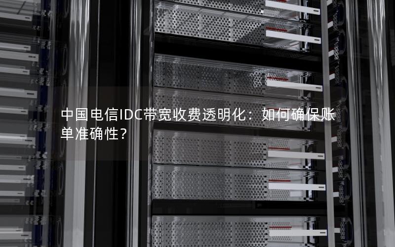 中国电信IDC带宽收费透明化：如何确保账单准确性？