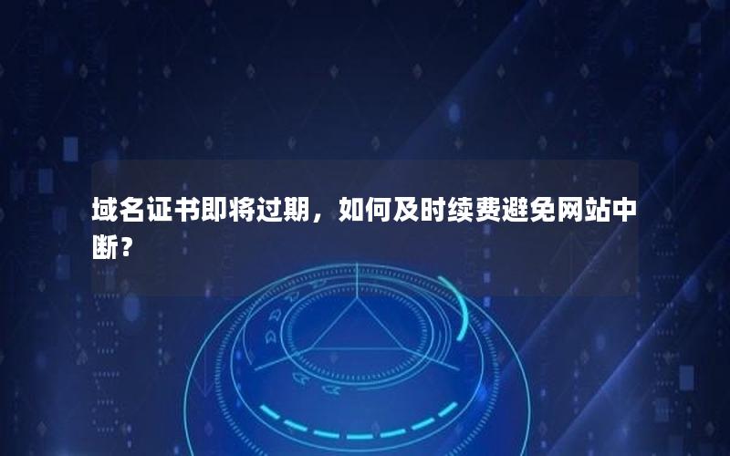 域名证书即将过期，如何及时续费避免网站中断？