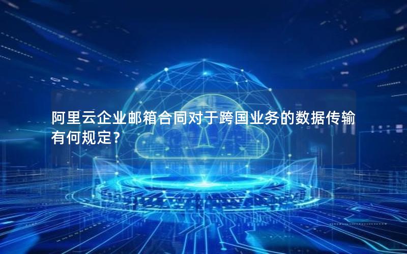 阿里云企业邮箱合同对于跨国业务的数据传输有何规定？