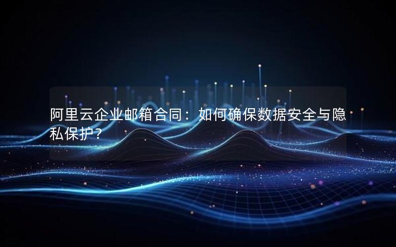 阿里云企业邮箱合同：如何确保数据安全与隐私保护？