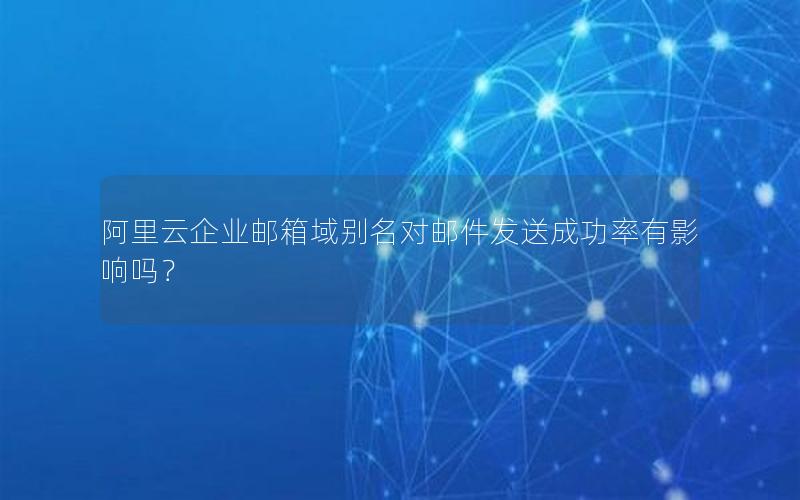 阿里云企业邮箱域别名对邮件发送成功率有影响吗？
