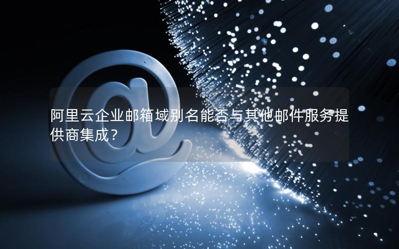 阿里云企业邮箱域别名能否与其他邮件服务提供商集成？