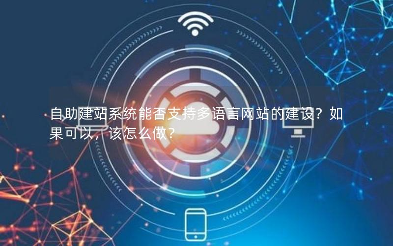 自助建站系统能否支持多语言网站的建设？如果可以，该怎么做？