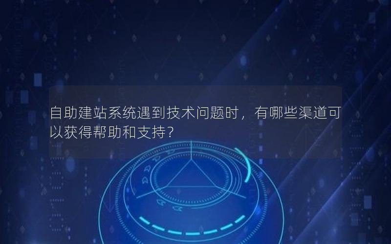 自助建站系统遇到技术问题时，有哪些渠道可以获得帮助和支持？