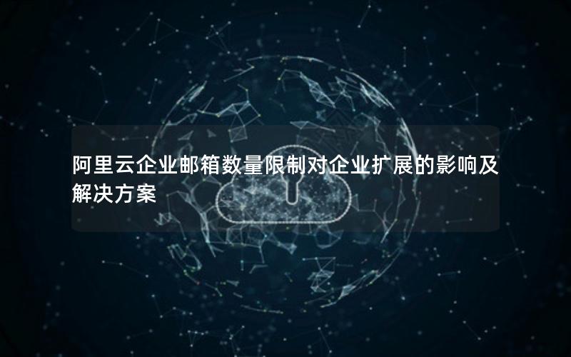 阿里云企业邮箱数量限制对企业扩展的影响及解决方案