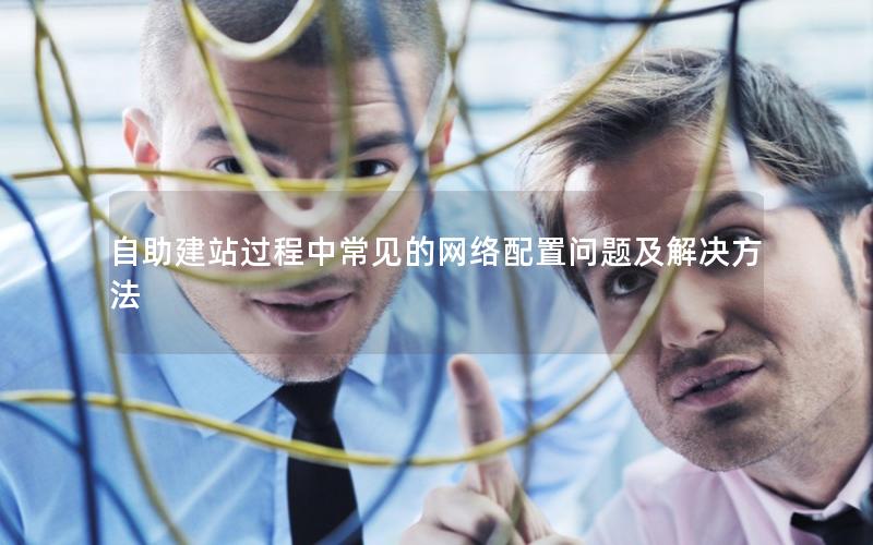 自助建站过程中常见的网络配置问题及解决方法
