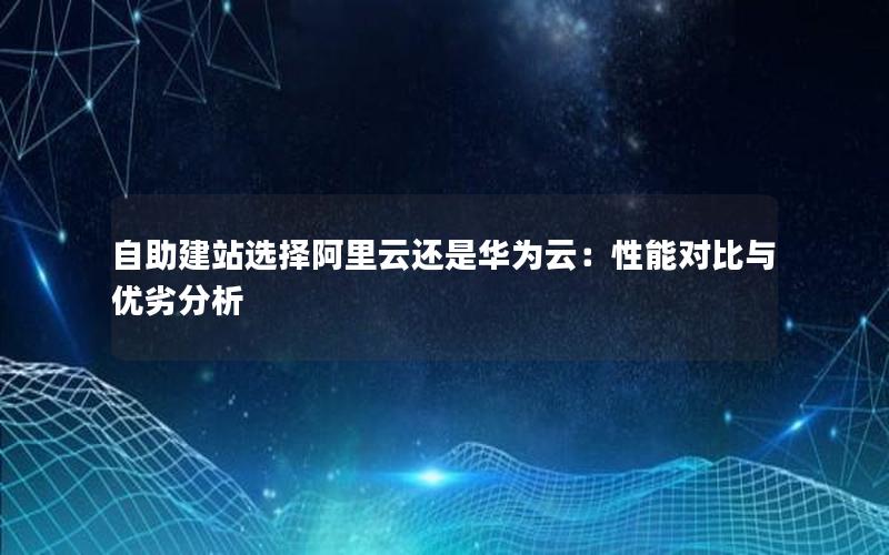 自助建站选择阿里云还是华为云：性能对比与优劣分析