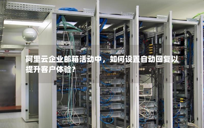 阿里云企业邮箱活动中，如何设置自动回复以提升客户体验？