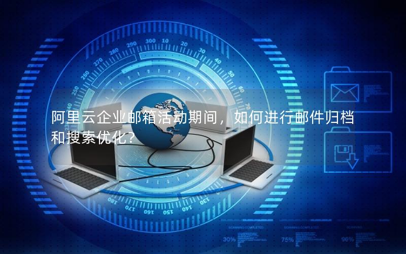 阿里云企业邮箱活动期间，如何进行邮件归档和搜索优化？