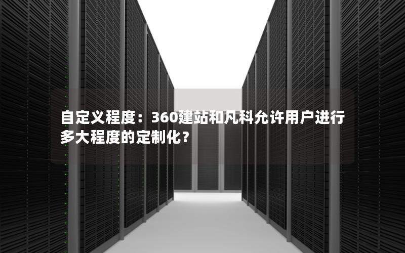 自定义程度：360建站和凡科允许用户进行多大程度的定制化？