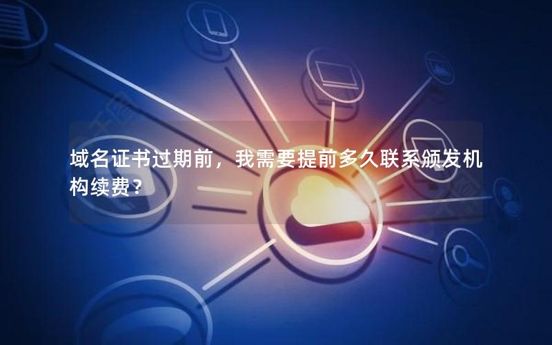 域名证书过期前，我需要提前多久联系颁发机构续费？