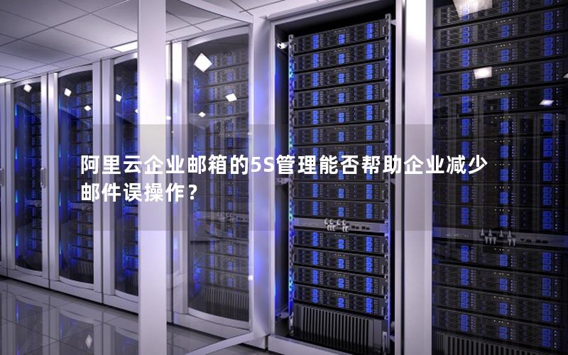 阿里云企业邮箱的5S管理能否帮助企业减少邮件误操作？