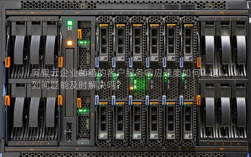 阿里云企业邮箱的客户服务响应速度如何？遇到问题能及时解决吗？