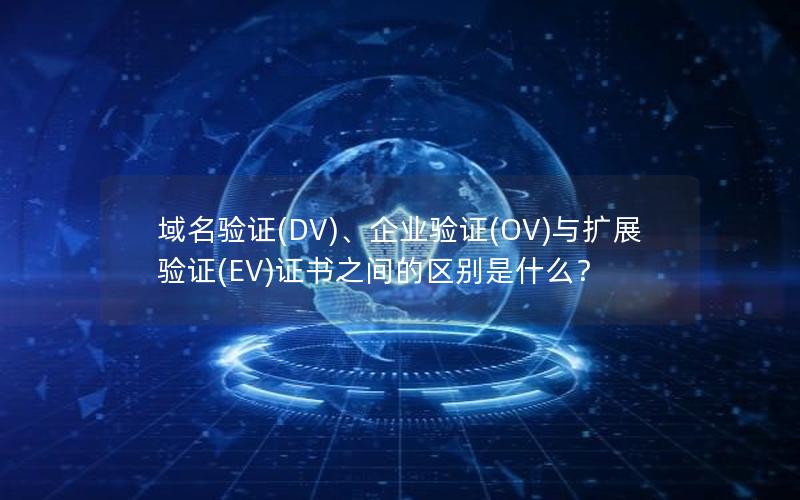 域名验证(DV)、企业验证(OV)与扩展验证(EV)证书之间的区别是什么？