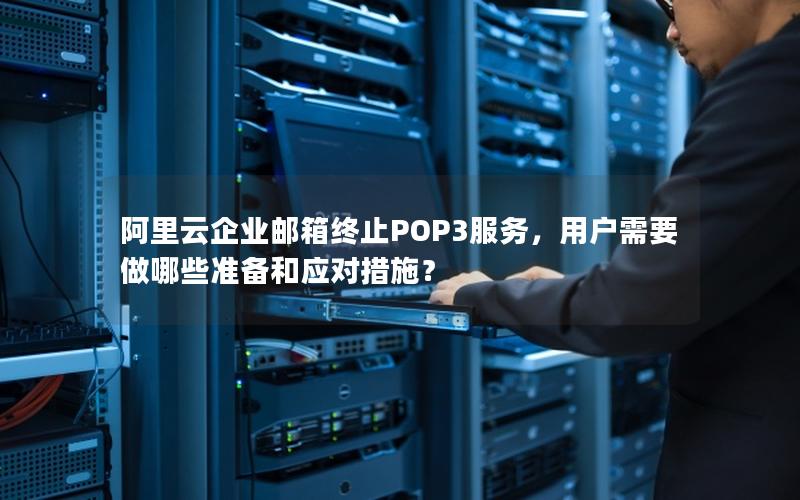 阿里云企业邮箱终止POP3服务，用户需要做哪些准备和应对措施？