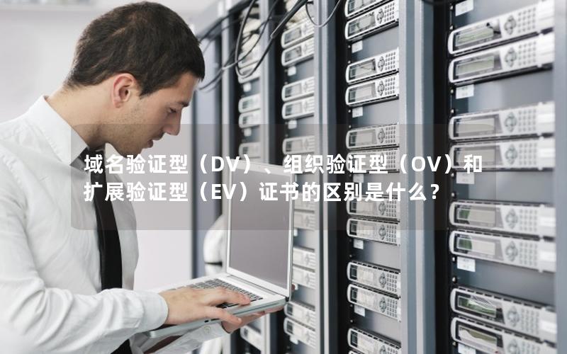 域名验证型（DV）、组织验证型（OV）和扩展验证型（EV）证书的区别是什么？