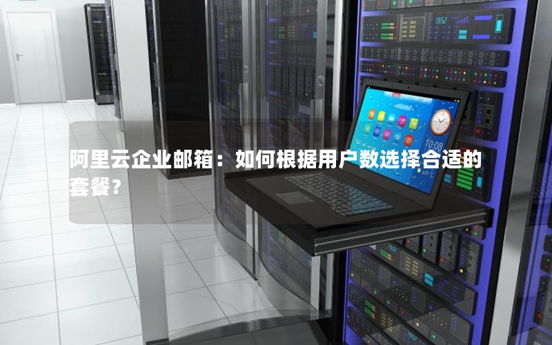 阿里云企业邮箱：如何根据用户数选择合适的套餐？
