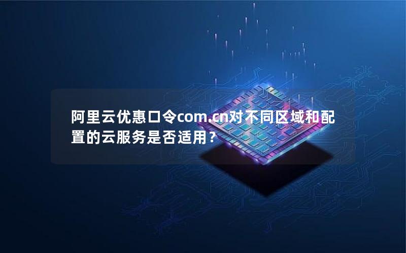 阿里云优惠口令com.cn对不同区域和配置的云服务是否适用？