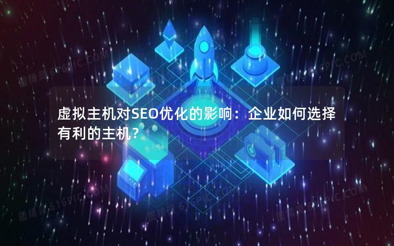 虚拟主机对SEO优化的影响：企业如何选择有利的主机？