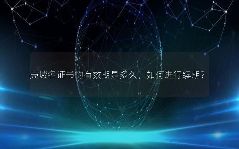 壳域名证书的有效期是多久，如何进行续期？