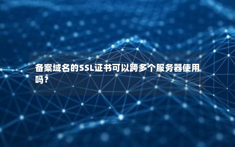 备案域名的SSL证书可以跨多个服务器使用吗？