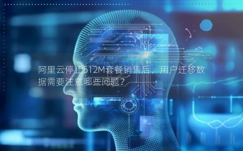 阿里云停止512M套餐销售后，用户迁移数据需要注意哪些问题？