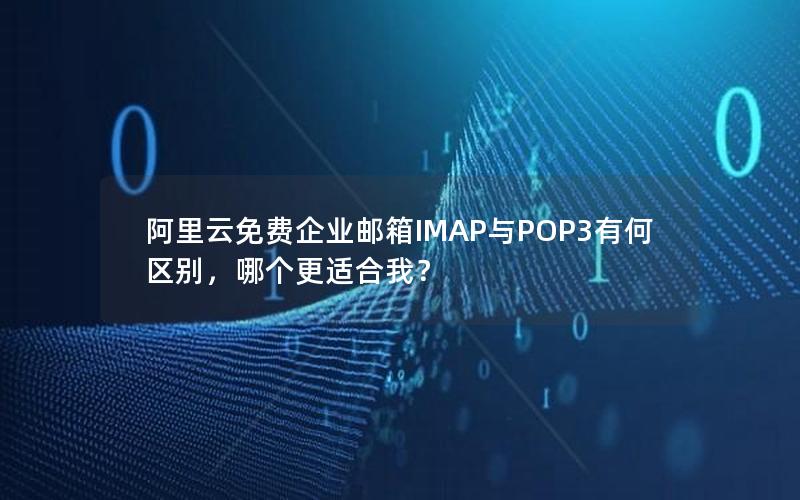 阿里云免费企业邮箱IMAP与POP3有何区别，哪个更适合我？