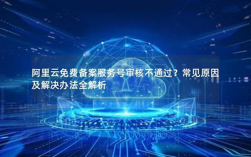 阿里云免费备案服务号审核不通过？常见原因及解决办法全解析