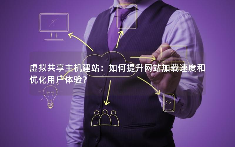 虚拟共享主机建站：如何提升网站加载速度和优化用户体验？