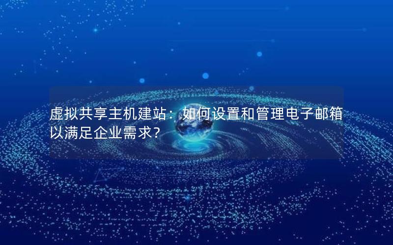 虚拟共享主机建站：如何设置和管理电子邮箱以满足企业需求？