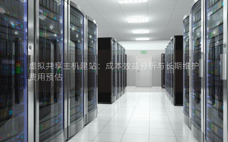 虚拟共享主机建站：成本效益分析与长期维护费用预估