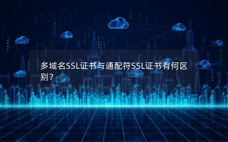 多域名SSL证书与通配符SSL证书有何区别？