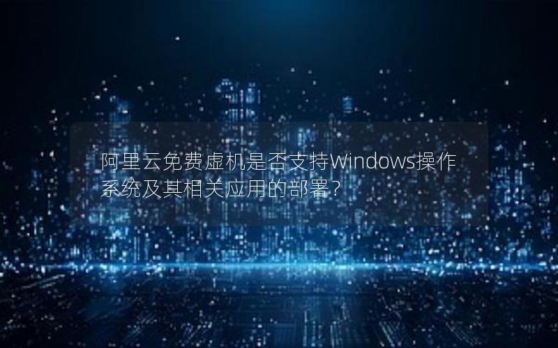 阿里云免费虚机是否支持Windows操作系统及其相关应用的部署？