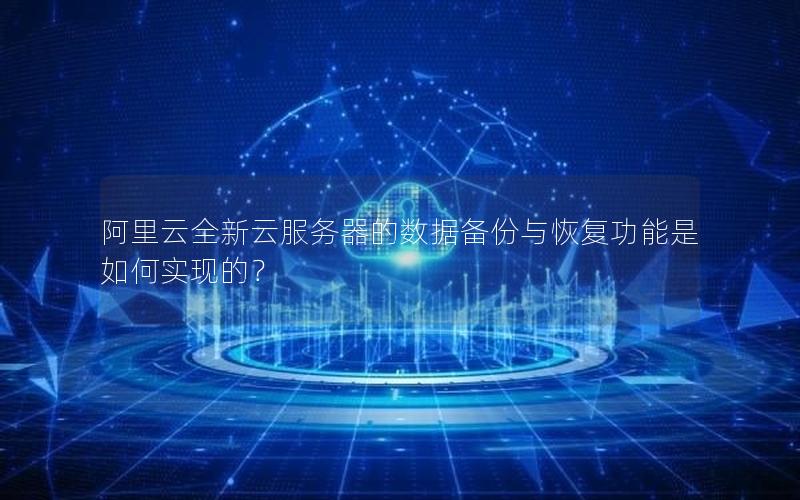 阿里云全新云服务器的数据备份与恢复功能是如何实现的？