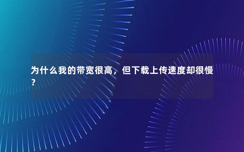 为什么我的带宽很高，但下载上传速度却很慢？