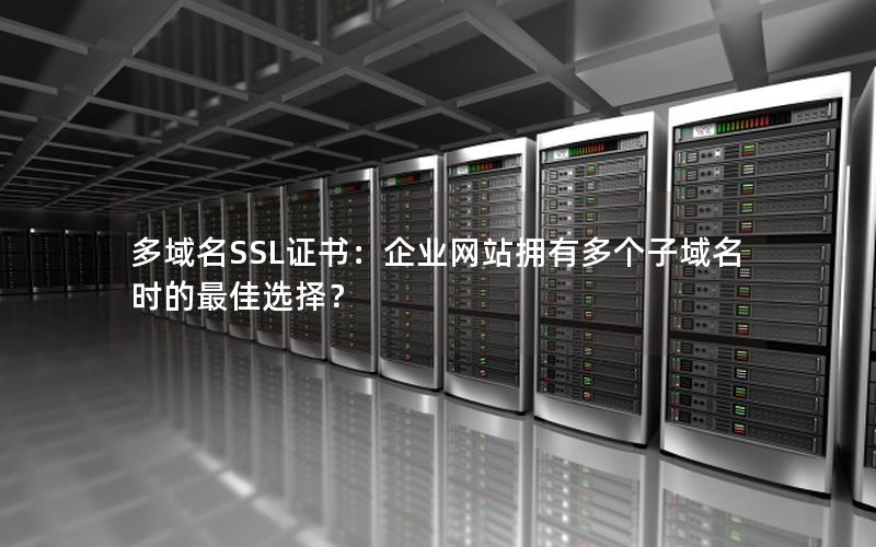 多域名SSL证书：企业网站拥有多个子域名时的最佳选择？