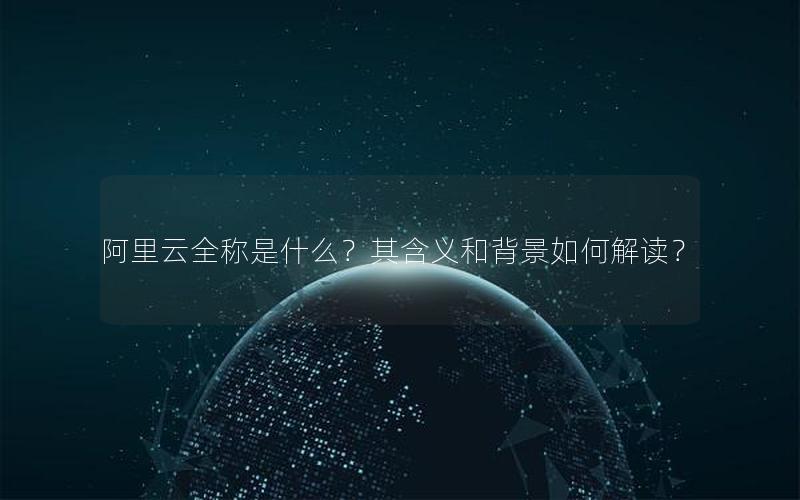 阿里云全称是什么？其含义和背景如何解读？