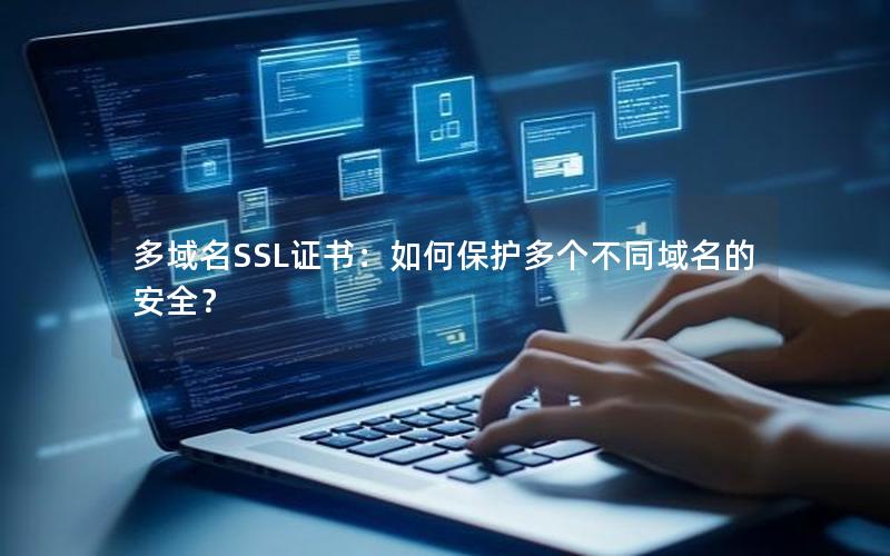 多域名SSL证书：如何保护多个不同域名的安全？