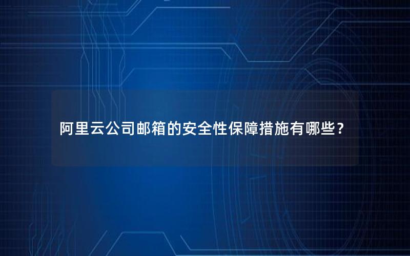 阿里云公司邮箱的安全性保障措施有哪些？