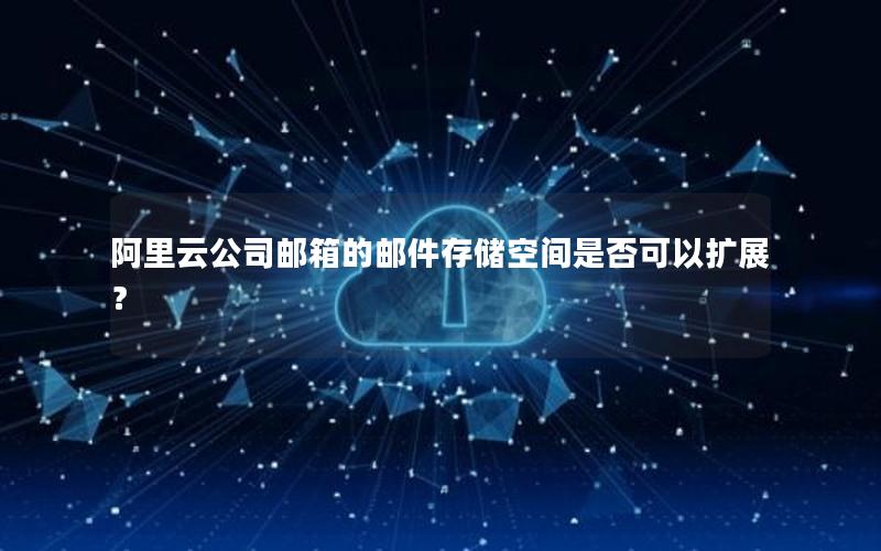 阿里云公司邮箱的邮件存储空间是否可以扩展？