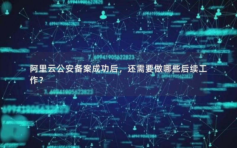 阿里云公安备案成功后，还需要做哪些后续工作？