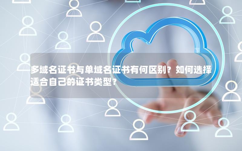 多域名证书与单域名证书有何区别？如何选择适合自己的证书类型？