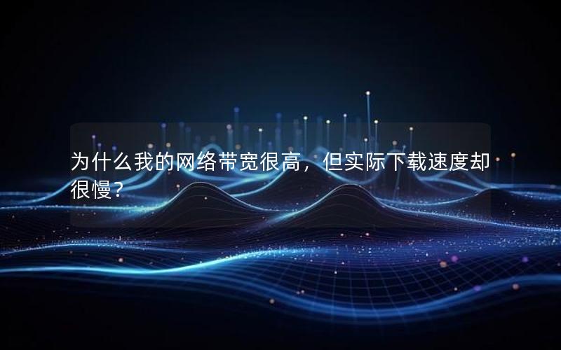 为什么我的网络带宽很高，但实际下载速度却很慢？