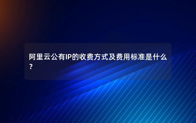 阿里云公有IP的收费方式及费用标准是什么？
