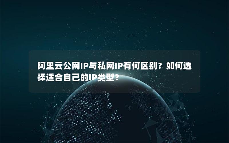 阿里云公网IP与私网IP有何区别？如何选择适合自己的IP类型？