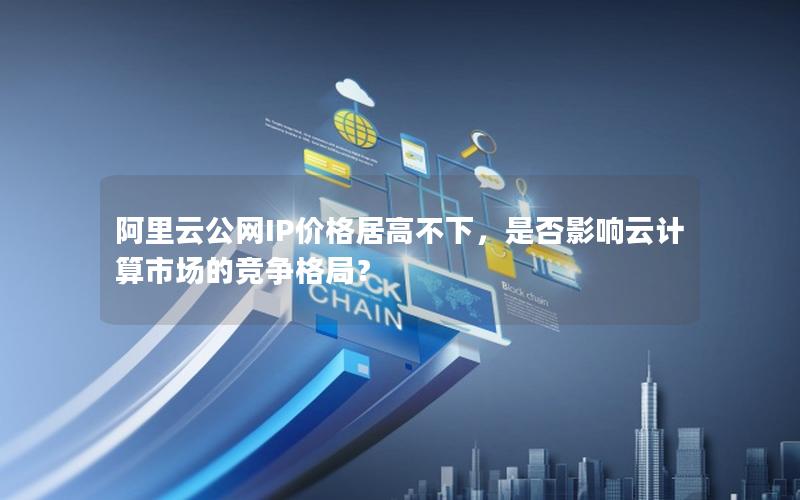 阿里云公网IP价格居高不下，是否影响云计算市场的竞争格局？